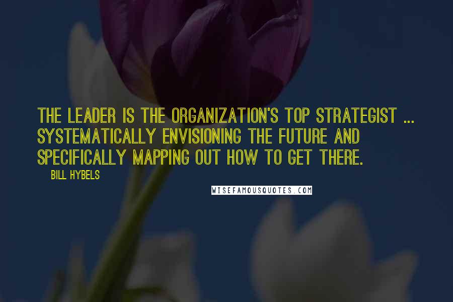 Bill Hybels Quotes: The leader is the organization's top strategist ... systematically envisioning the future and specifically mapping out how to get there.