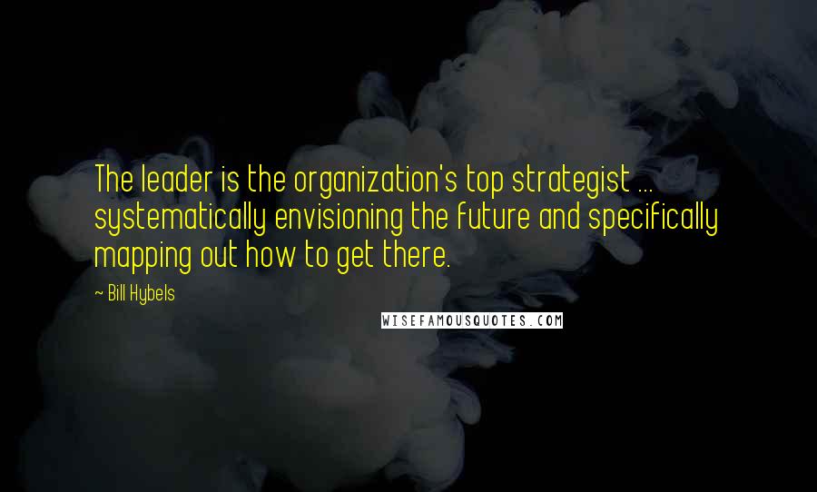 Bill Hybels Quotes: The leader is the organization's top strategist ... systematically envisioning the future and specifically mapping out how to get there.