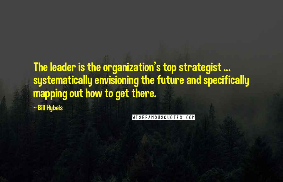 Bill Hybels Quotes: The leader is the organization's top strategist ... systematically envisioning the future and specifically mapping out how to get there.