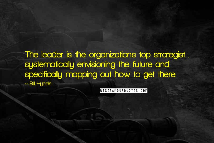 Bill Hybels Quotes: The leader is the organization's top strategist ... systematically envisioning the future and specifically mapping out how to get there.