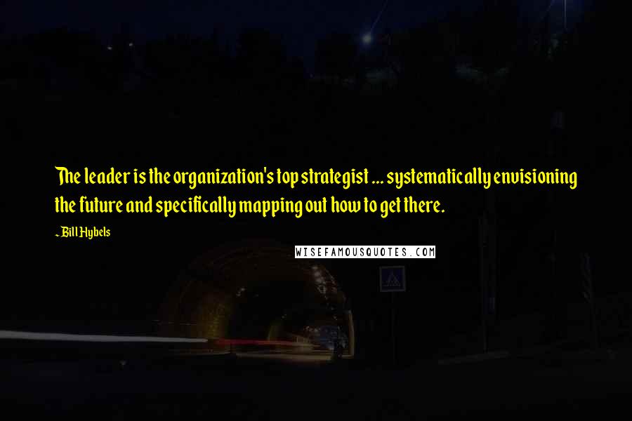 Bill Hybels Quotes: The leader is the organization's top strategist ... systematically envisioning the future and specifically mapping out how to get there.