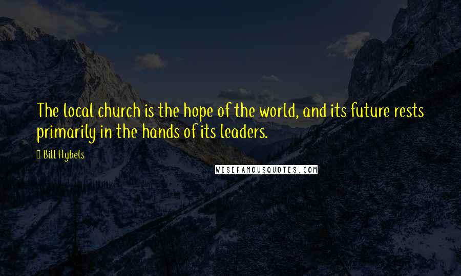 Bill Hybels Quotes: The local church is the hope of the world, and its future rests primarily in the hands of its leaders.