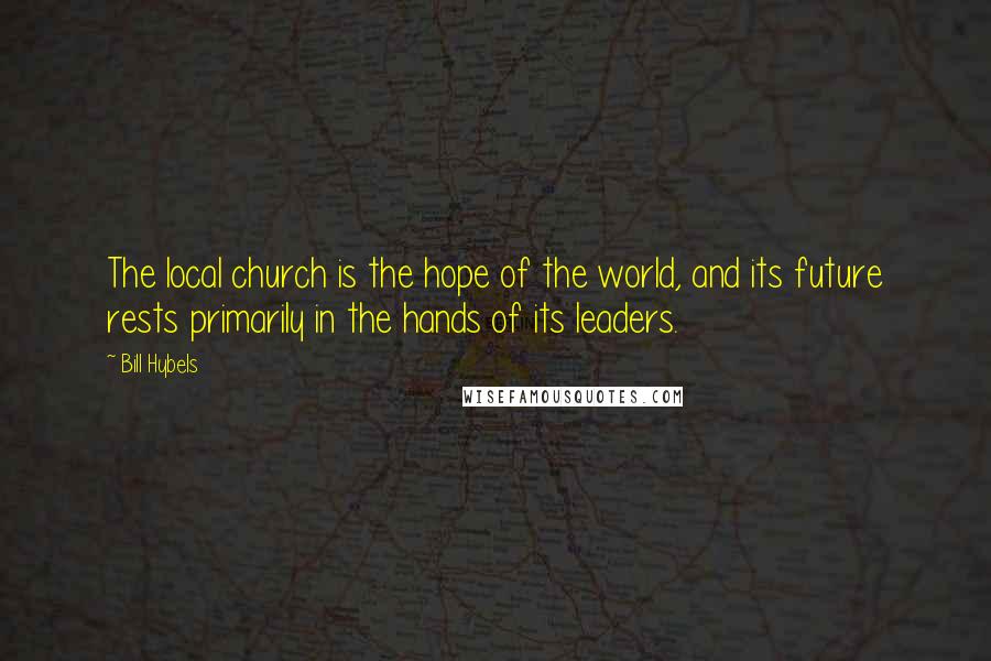 Bill Hybels Quotes: The local church is the hope of the world, and its future rests primarily in the hands of its leaders.