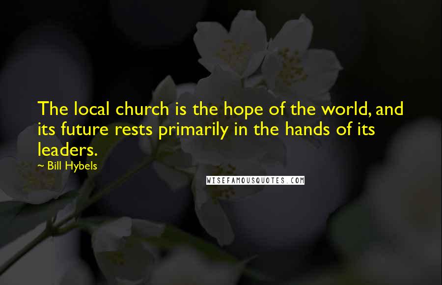 Bill Hybels Quotes: The local church is the hope of the world, and its future rests primarily in the hands of its leaders.