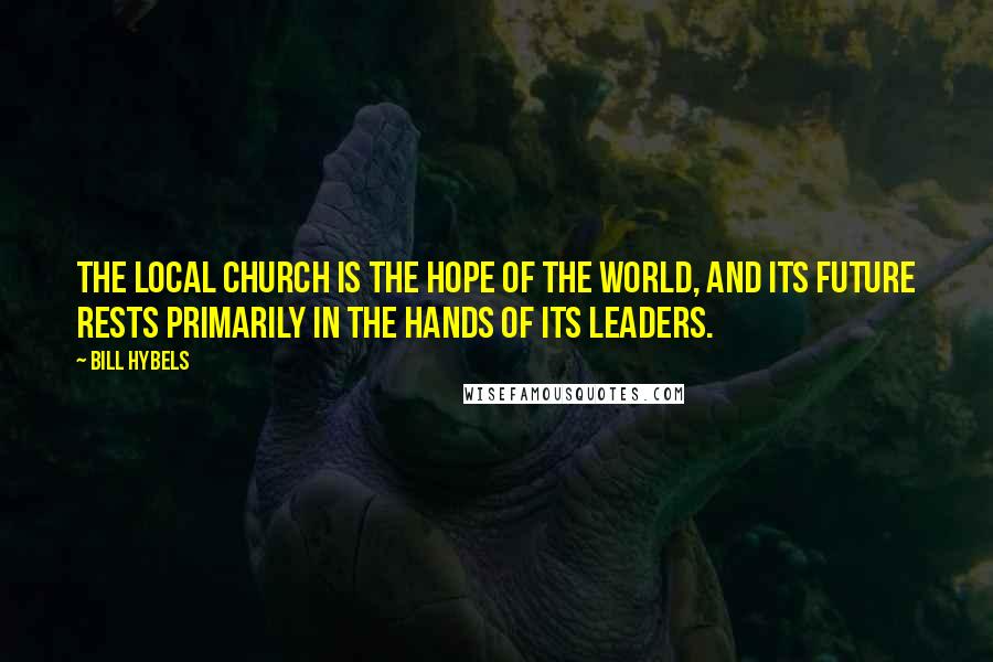 Bill Hybels Quotes: The local church is the hope of the world, and its future rests primarily in the hands of its leaders.