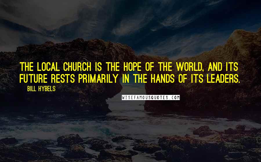 Bill Hybels Quotes: The local church is the hope of the world, and its future rests primarily in the hands of its leaders.