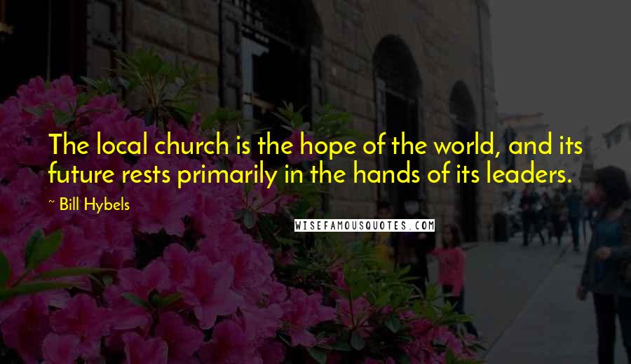 Bill Hybels Quotes: The local church is the hope of the world, and its future rests primarily in the hands of its leaders.