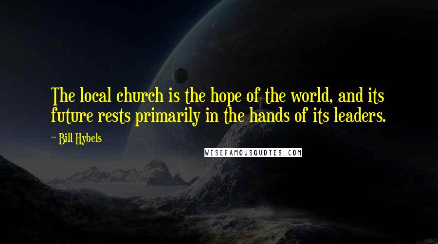 Bill Hybels Quotes: The local church is the hope of the world, and its future rests primarily in the hands of its leaders.
