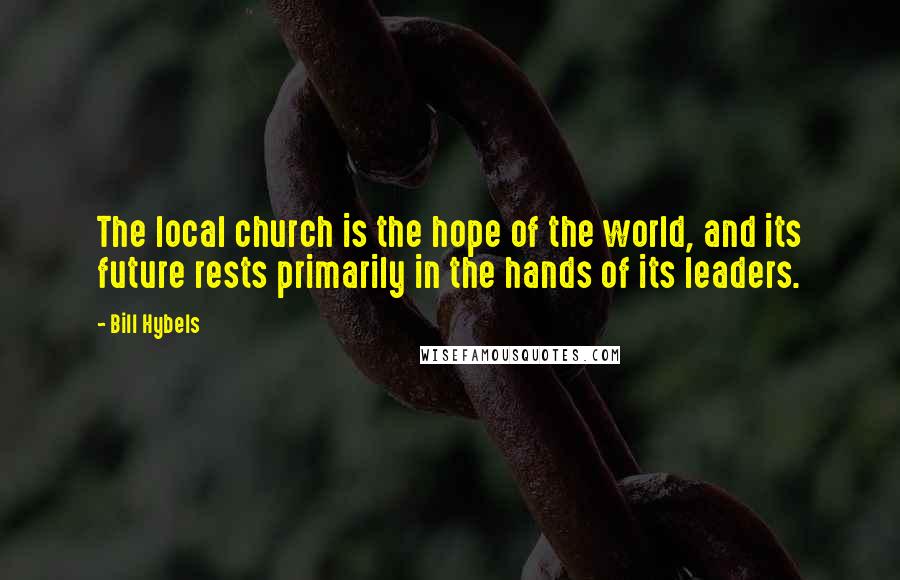 Bill Hybels Quotes: The local church is the hope of the world, and its future rests primarily in the hands of its leaders.