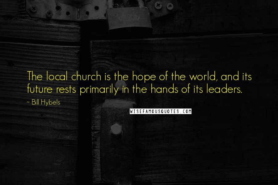 Bill Hybels Quotes: The local church is the hope of the world, and its future rests primarily in the hands of its leaders.