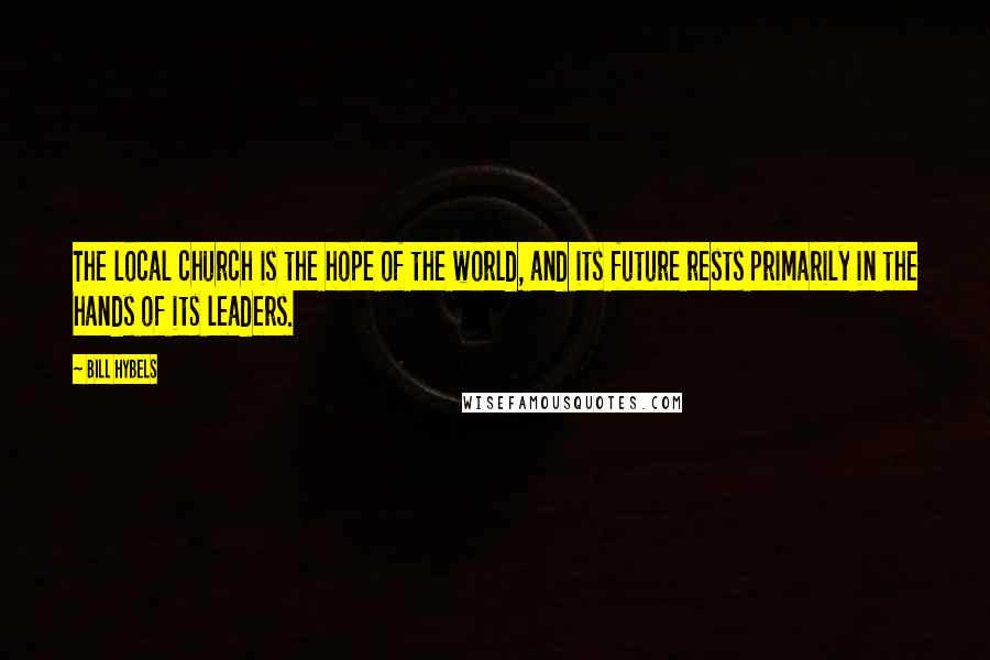 Bill Hybels Quotes: The local church is the hope of the world, and its future rests primarily in the hands of its leaders.