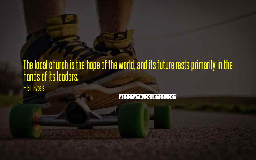 Bill Hybels Quotes: The local church is the hope of the world, and its future rests primarily in the hands of its leaders.