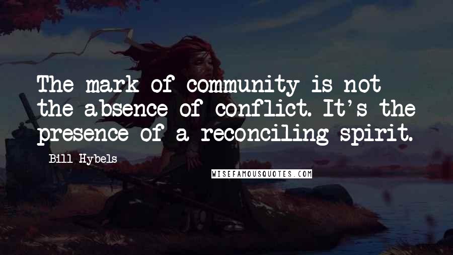 Bill Hybels Quotes: The mark of community is not the absence of conflict. It's the presence of a reconciling spirit.