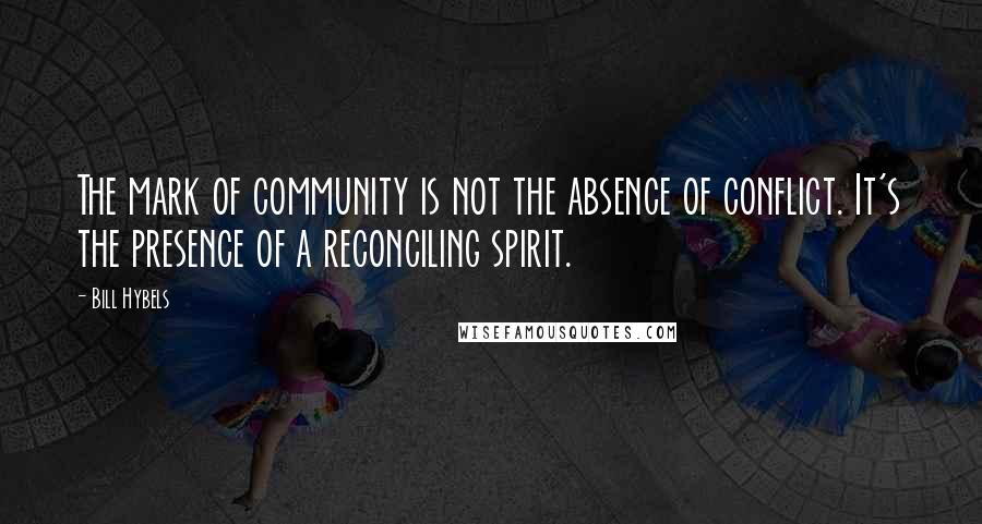 Bill Hybels Quotes: The mark of community is not the absence of conflict. It's the presence of a reconciling spirit.