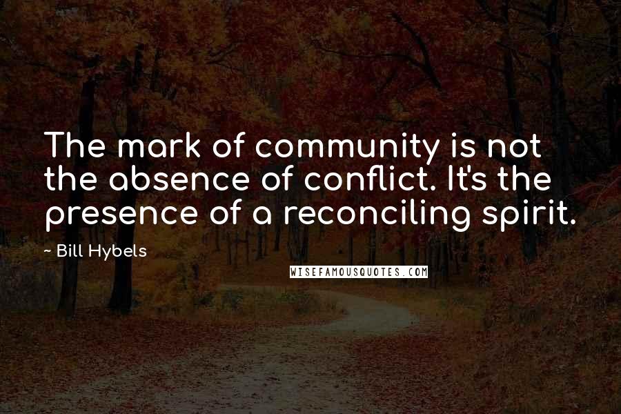 Bill Hybels Quotes: The mark of community is not the absence of conflict. It's the presence of a reconciling spirit.