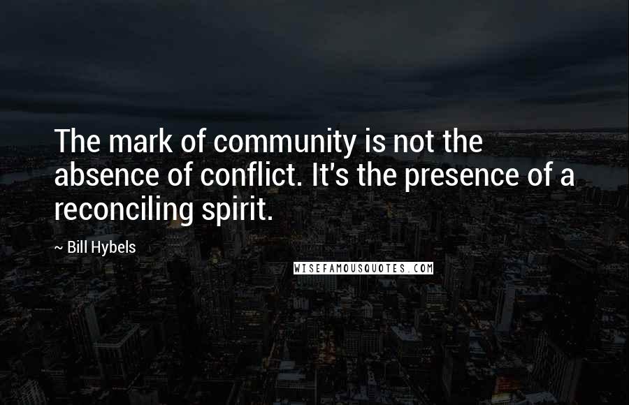Bill Hybels Quotes: The mark of community is not the absence of conflict. It's the presence of a reconciling spirit.