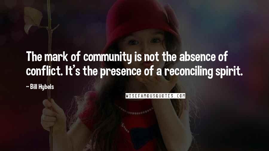 Bill Hybels Quotes: The mark of community is not the absence of conflict. It's the presence of a reconciling spirit.