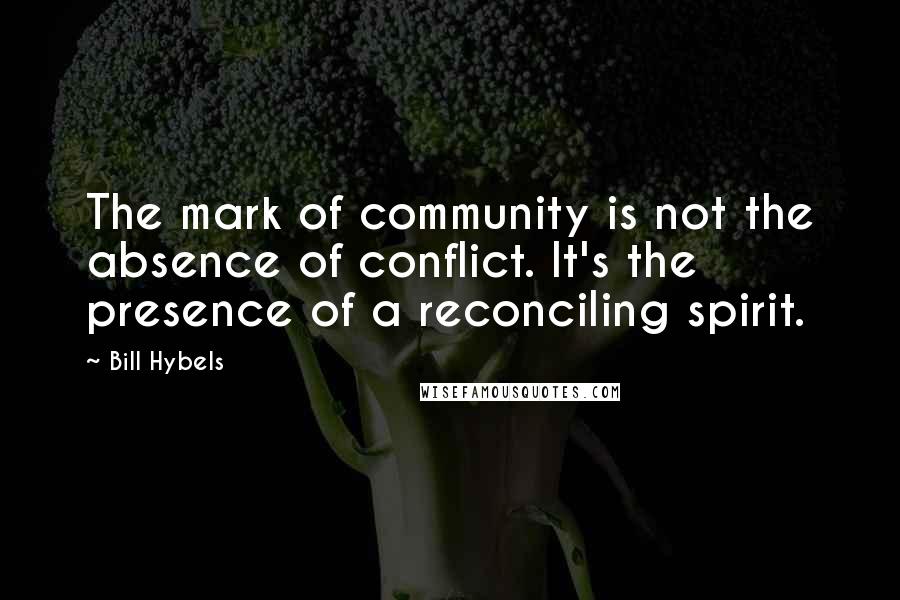 Bill Hybels Quotes: The mark of community is not the absence of conflict. It's the presence of a reconciling spirit.