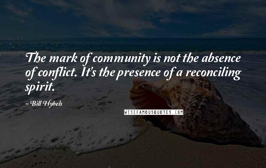 Bill Hybels Quotes: The mark of community is not the absence of conflict. It's the presence of a reconciling spirit.