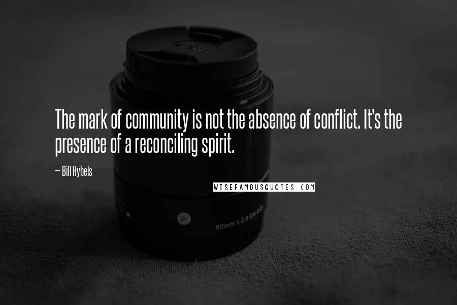 Bill Hybels Quotes: The mark of community is not the absence of conflict. It's the presence of a reconciling spirit.