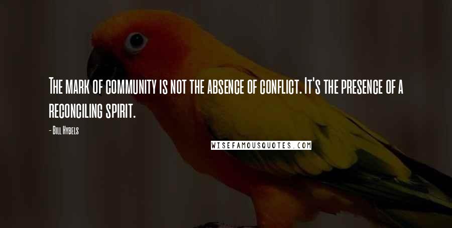 Bill Hybels Quotes: The mark of community is not the absence of conflict. It's the presence of a reconciling spirit.