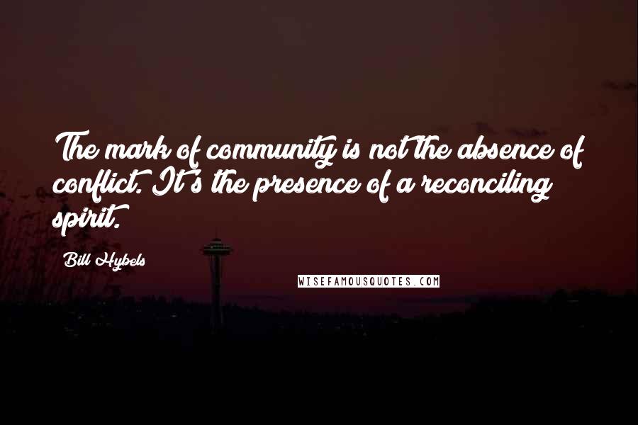 Bill Hybels Quotes: The mark of community is not the absence of conflict. It's the presence of a reconciling spirit.