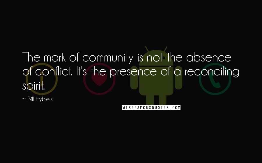 Bill Hybels Quotes: The mark of community is not the absence of conflict. It's the presence of a reconciling spirit.