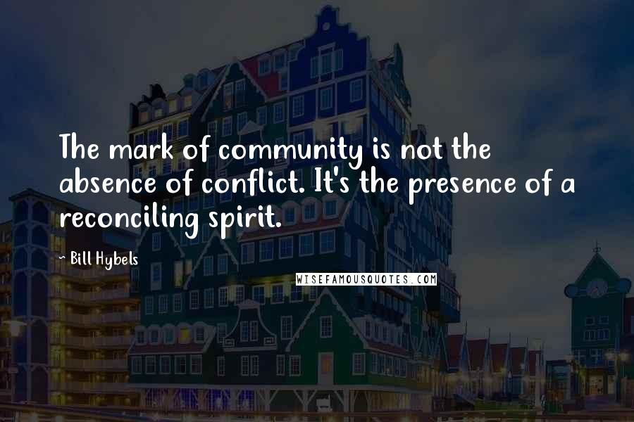 Bill Hybels Quotes: The mark of community is not the absence of conflict. It's the presence of a reconciling spirit.