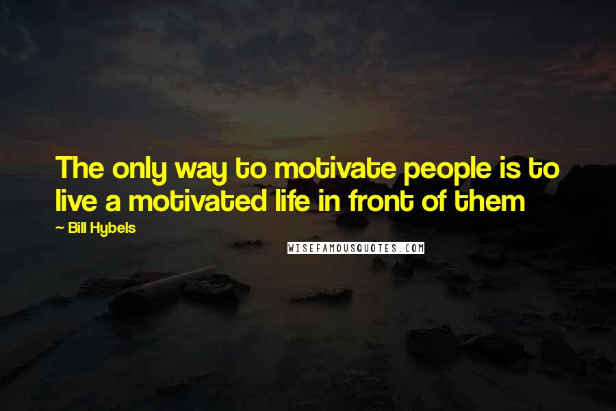 Bill Hybels Quotes: The only way to motivate people is to live a motivated life in front of them