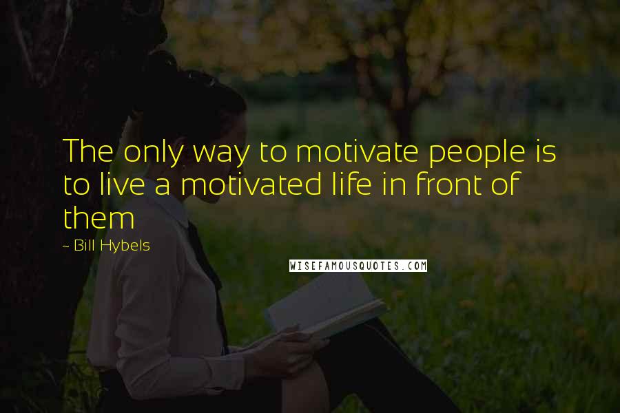 Bill Hybels Quotes: The only way to motivate people is to live a motivated life in front of them