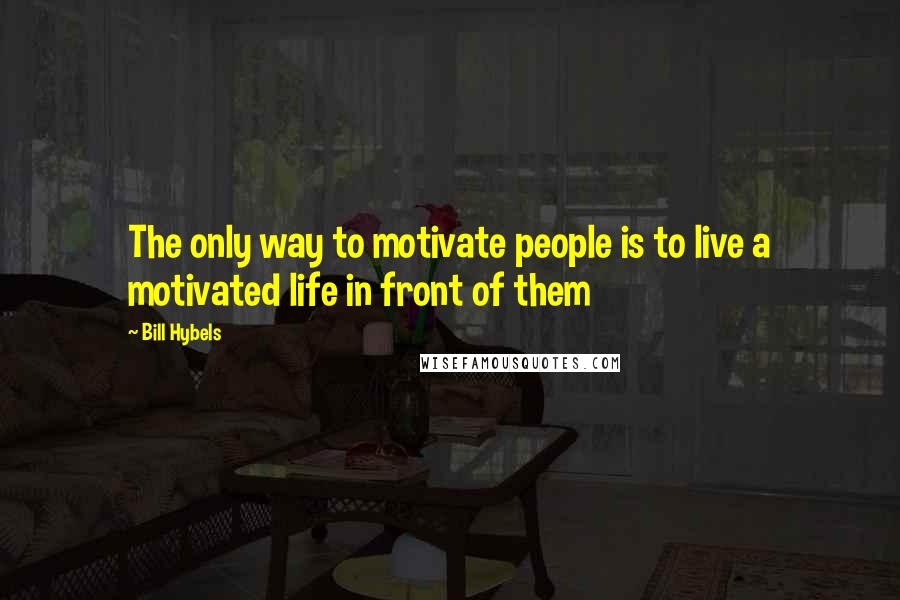 Bill Hybels Quotes: The only way to motivate people is to live a motivated life in front of them