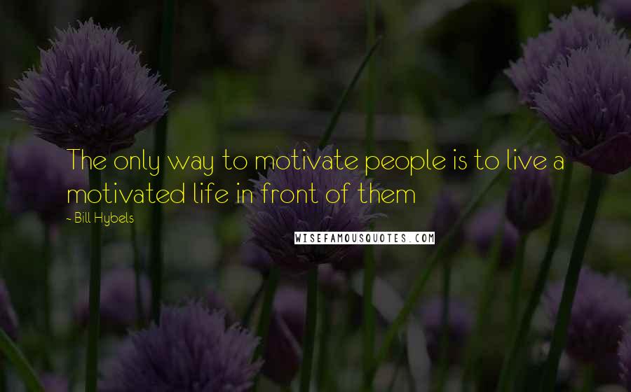 Bill Hybels Quotes: The only way to motivate people is to live a motivated life in front of them