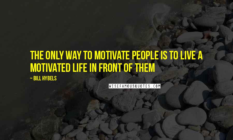 Bill Hybels Quotes: The only way to motivate people is to live a motivated life in front of them
