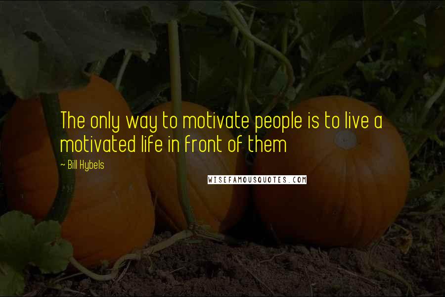Bill Hybels Quotes: The only way to motivate people is to live a motivated life in front of them