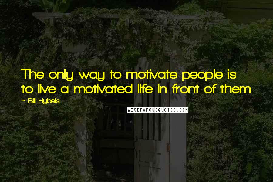 Bill Hybels Quotes: The only way to motivate people is to live a motivated life in front of them