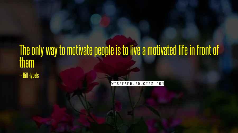 Bill Hybels Quotes: The only way to motivate people is to live a motivated life in front of them