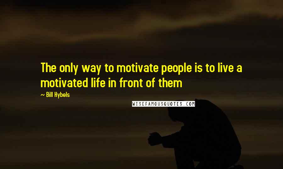 Bill Hybels Quotes: The only way to motivate people is to live a motivated life in front of them