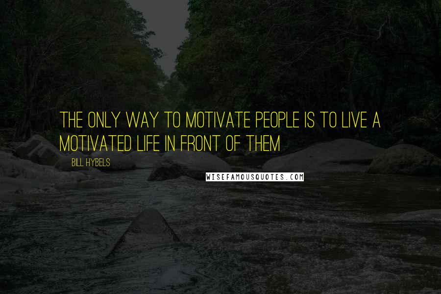 Bill Hybels Quotes: The only way to motivate people is to live a motivated life in front of them