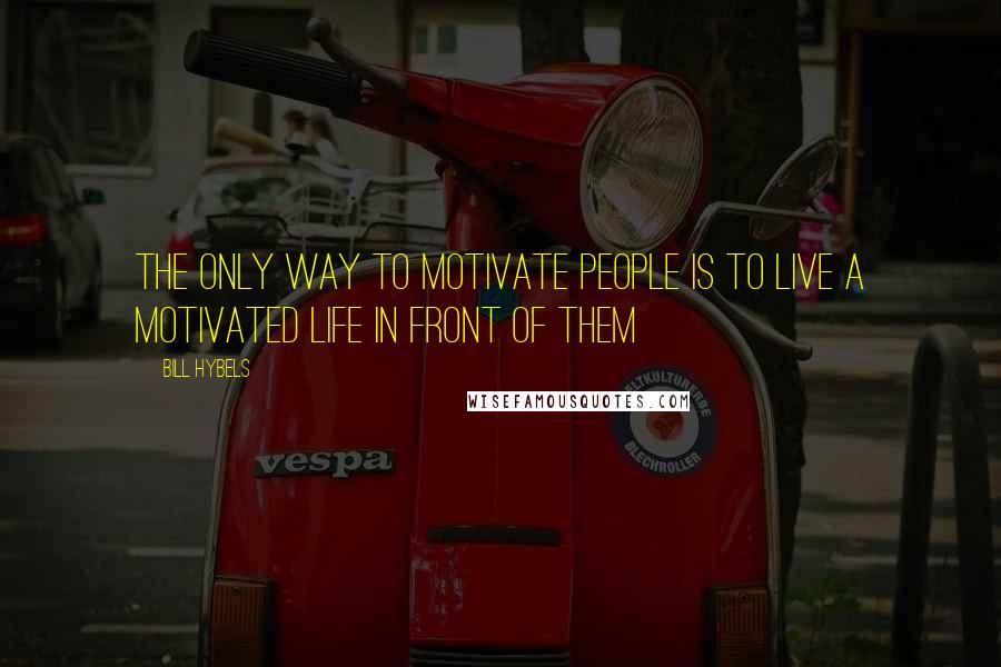 Bill Hybels Quotes: The only way to motivate people is to live a motivated life in front of them