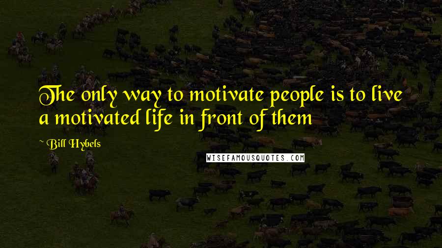 Bill Hybels Quotes: The only way to motivate people is to live a motivated life in front of them