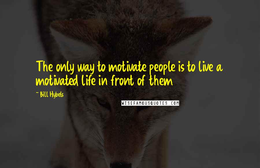 Bill Hybels Quotes: The only way to motivate people is to live a motivated life in front of them