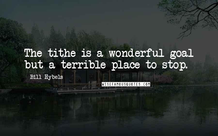 Bill Hybels Quotes: The tithe is a wonderful goal but a terrible place to stop.