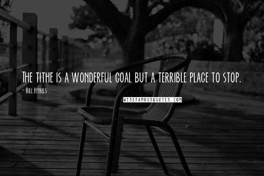 Bill Hybels Quotes: The tithe is a wonderful goal but a terrible place to stop.