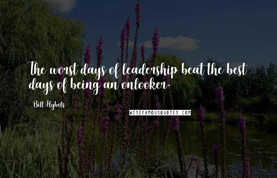 Bill Hybels Quotes: The worst days of leadership beat the best days of being an onlooker.