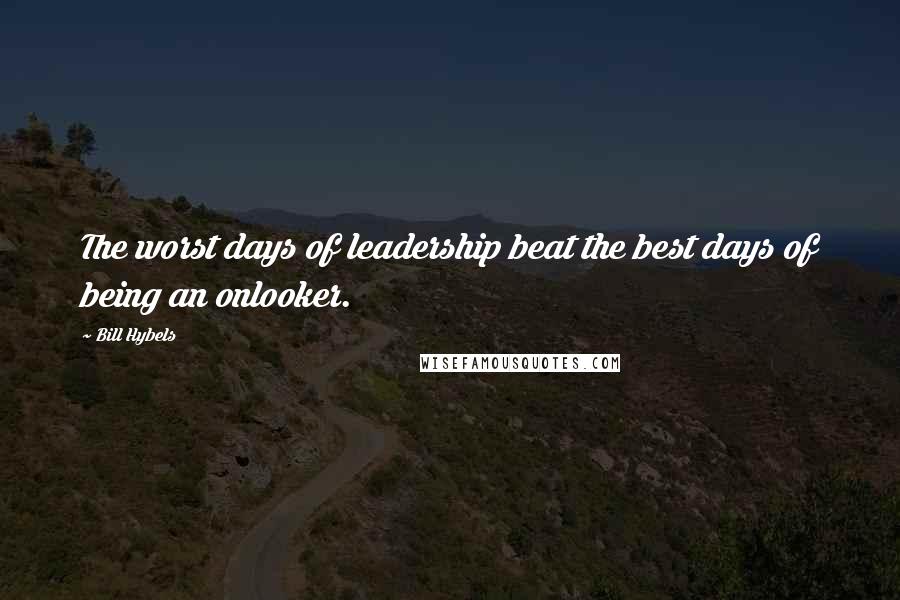 Bill Hybels Quotes: The worst days of leadership beat the best days of being an onlooker.