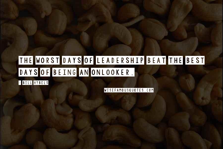 Bill Hybels Quotes: The worst days of leadership beat the best days of being an onlooker.