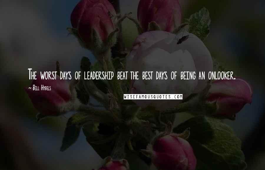 Bill Hybels Quotes: The worst days of leadership beat the best days of being an onlooker.