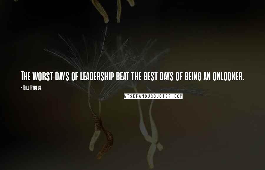 Bill Hybels Quotes: The worst days of leadership beat the best days of being an onlooker.