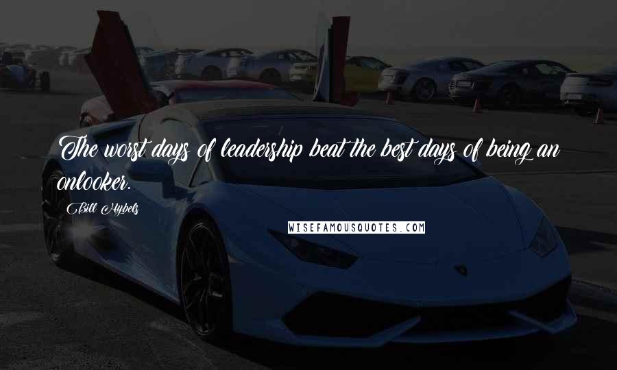 Bill Hybels Quotes: The worst days of leadership beat the best days of being an onlooker.