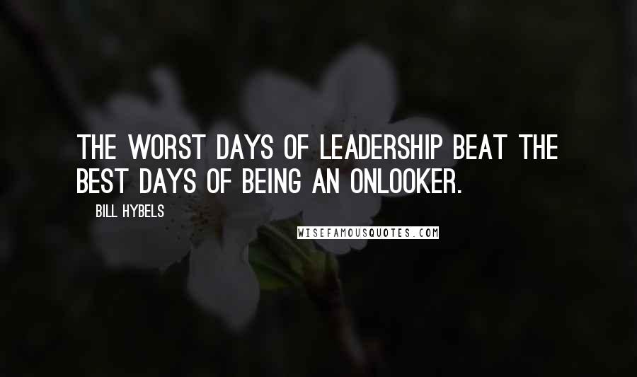 Bill Hybels Quotes: The worst days of leadership beat the best days of being an onlooker.